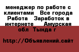 менеджер по работе с клиентами - Все города Работа » Заработок в интернете   . Амурская обл.,Тында г.